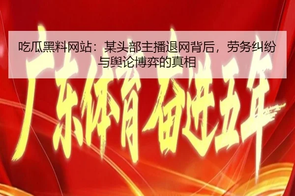吃瓜黑料网站：某头部主播退网背后，劳务纠纷与舆论博弈的真相